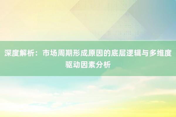 深度解析：市场周期形成原因的底层逻辑与多维度驱动因素分析