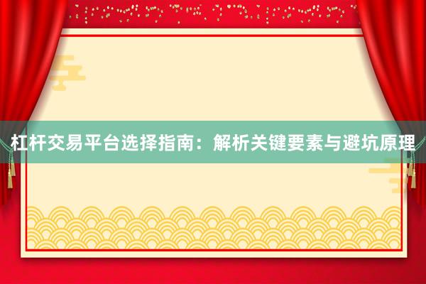 杠杆交易平台选择指南：解析关键要素与避坑原理