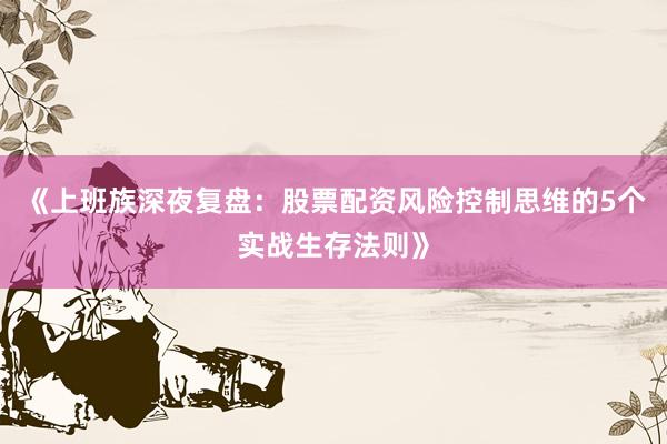 《上班族深夜复盘：股票配资风险控制思维的5个实战生存法则》