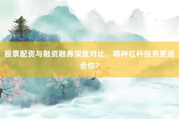 股票配资与融资融券深度对比，哪种杠杆投资更适合你？