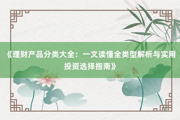 《理财产品分类大全：一文读懂全类型解析与实用投资选择指南》