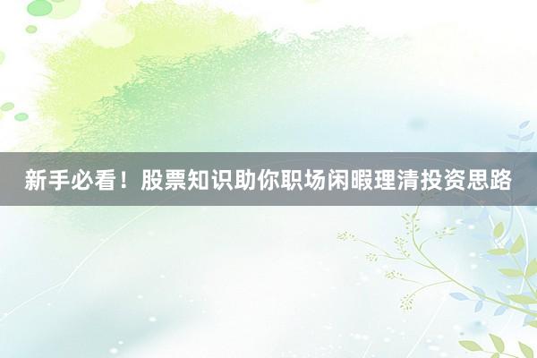 新手必看！股票知识助你职场闲暇理清投资思路