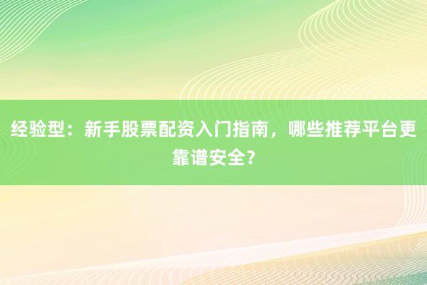 经验型：新手股票配资入门指南，哪些推荐平台更靠谱安全？