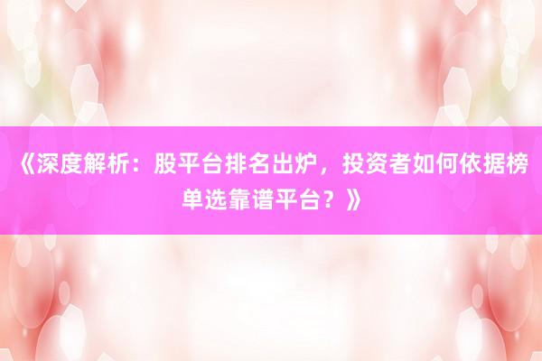 《深度解析：股平台排名出炉，投资者如何依据榜单选靠谱平台？》