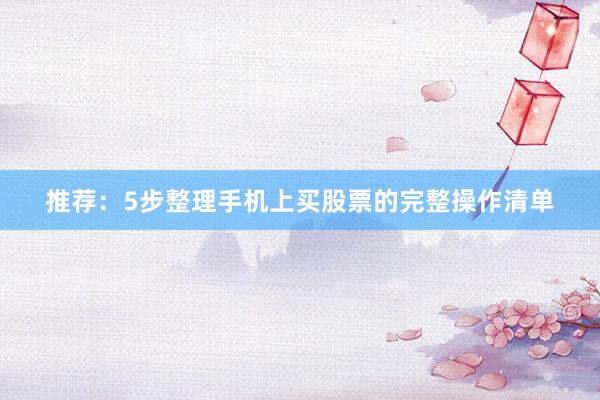 推荐：5步整理手机上买股票的完整操作清单