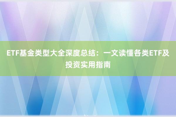 ETF基金类型大全深度总结：一文读懂各类ETF及投资实用指南