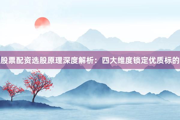 股票配资选股原理深度解析：四大维度锁定优质标的