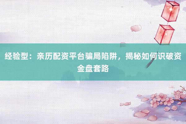 经验型：亲历配资平台骗局陷阱，揭秘如何识破资金盘套路