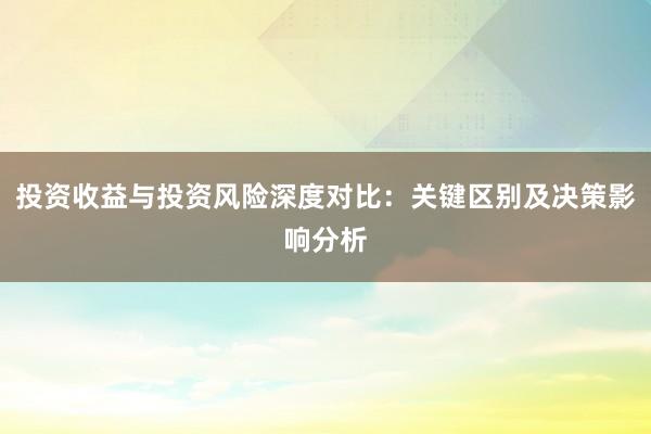 投资收益与投资风险深度对比：关键区别及决策影响分析