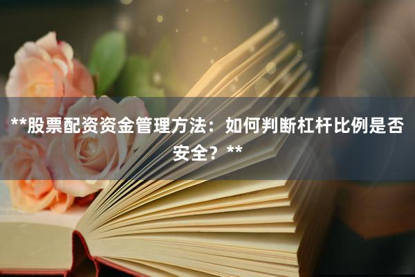 **股票配资资金管理方法：如何判断杠杆比例是否安全？**