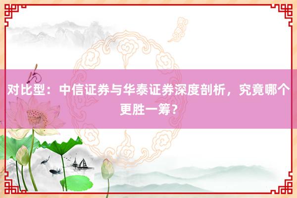 对比型：中信证券与华泰证券深度剖析，究竟哪个更胜一筹？