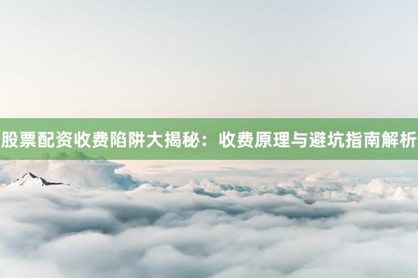 股票配资收费陷阱大揭秘：收费原理与避坑指南解析