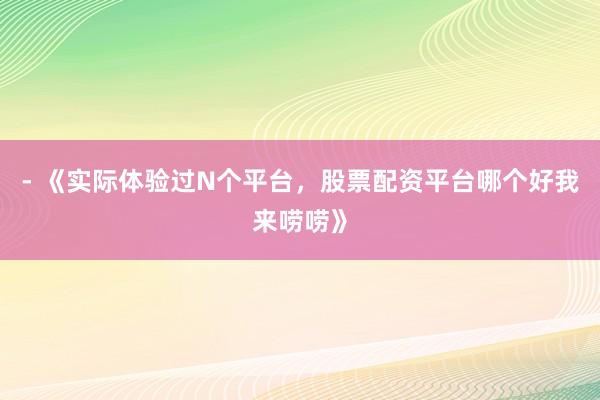 - 《实际体验过N个平台，股票配资平台哪个好我来唠唠》