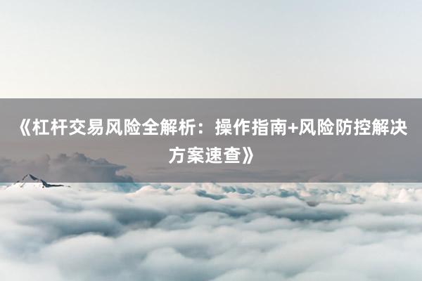 《杠杆交易风险全解析：操作指南+风险防控解决方案速查》