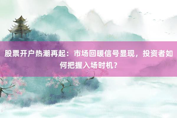 股票开户热潮再起：市场回暖信号显现，投资者如何把握入场时机？