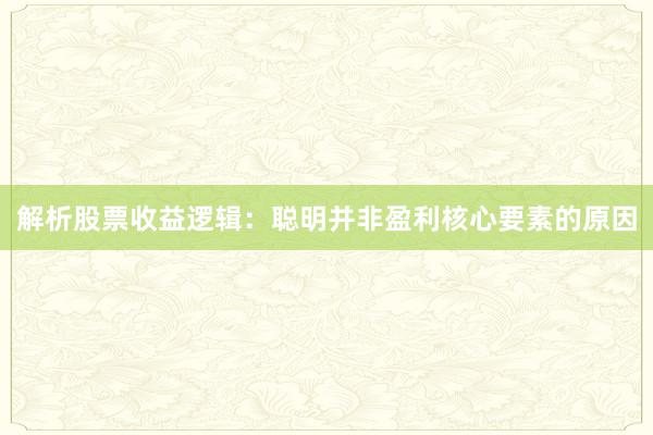 解析股票收益逻辑：聪明并非盈利核心要素的原因