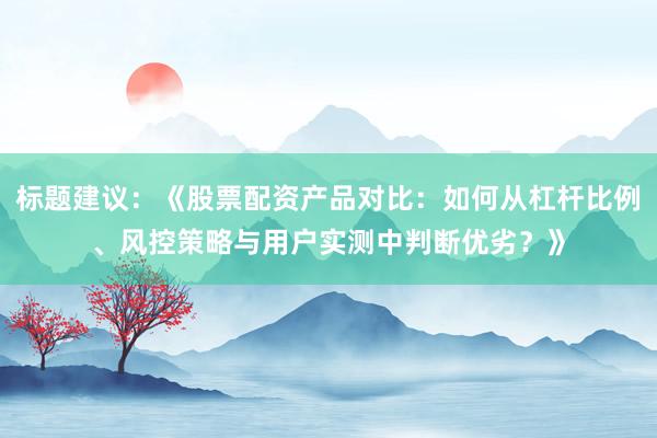 标题建议：《股票配资产品对比：如何从杠杆比例、风控策略与用户实测中判断优劣？》