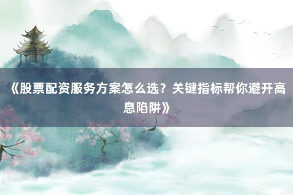 《股票配资服务方案怎么选？关键指标帮你避开高息陷阱》