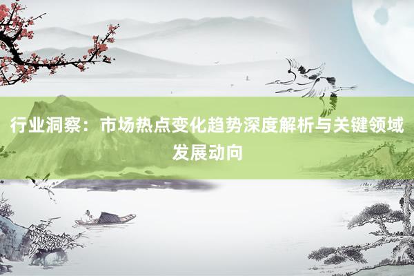 行业洞察：市场热点变化趋势深度解析与关键领域发展动向