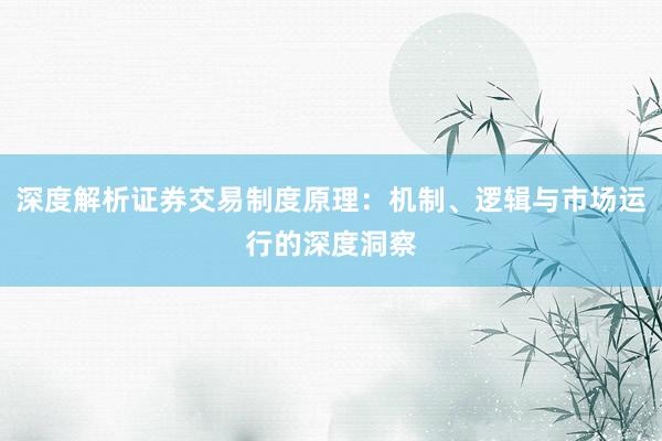 深度解析证券交易制度原理：机制、逻辑与市场运行的深度洞察
