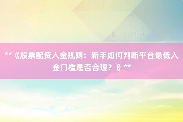 **《股票配资入金规则：新手如何判断平台最低入金门槛是否合理？》**