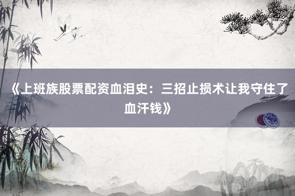 《上班族股票配资血泪史：三招止损术让我守住了血汗钱》
