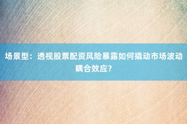 场景型：透视股票配资风险暴露如何撬动市场波动耦合效应？