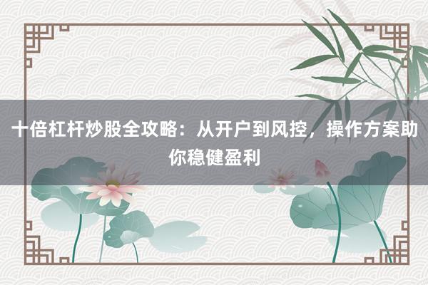 十倍杠杆炒股全攻略：从开户到风控，操作方案助你稳健盈利