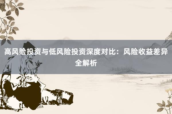 高风险投资与低风险投资深度对比：风险收益差异全解析