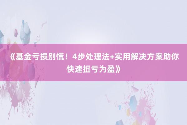 《基金亏损别慌！4步处理法+实用解决方案助你快速扭亏为盈》