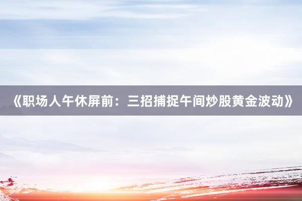 《职场人午休屏前：三招捕捉午间炒股黄金波动》