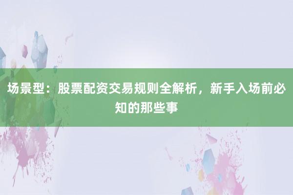 场景型：股票配资交易规则全解析，新手入场前必知的那些事