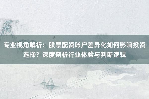 专业视角解析：股票配资账户差异化如何影响投资选择？深度剖析行业体验与判断逻辑