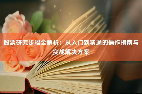 股票研究步骤全解析：从入门到精通的操作指南与实战解决方案