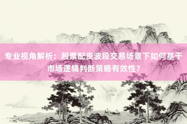 专业视角解析：股票配资波段交易场景下如何基于市场逻辑判断策略有效性？