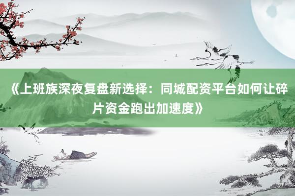 《上班族深夜复盘新选择：同城配资平台如何让碎片资金跑出加速度》