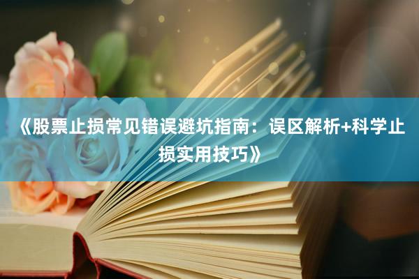 《股票止损常见错误避坑指南：误区解析+科学止损实用技巧》