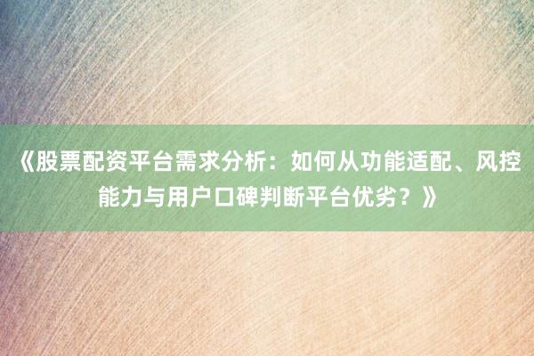 《股票配资平台需求分析：如何从功能适配、风控能力与用户口碑判断平台优劣？》
