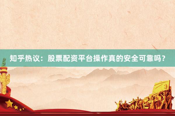 知乎热议：股票配资平台操作真的安全可靠吗？