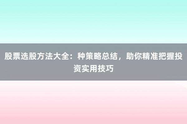 股票选股方法大全：种策略总结，助你精准把握投资实用技巧