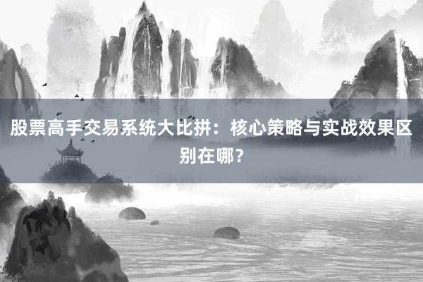 股票高手交易系统大比拼：核心策略与实战效果区别在哪？