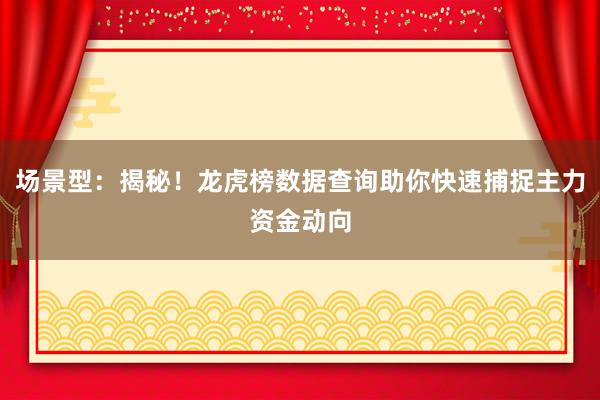 场景型：揭秘！龙虎榜数据查询助你快速捕捉主力资金动向