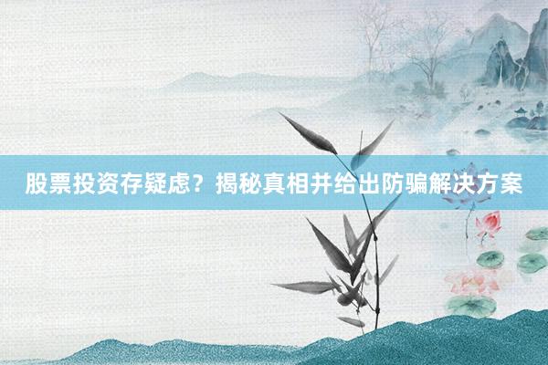 股票投资存疑虑？揭秘真相并给出防骗解决方案