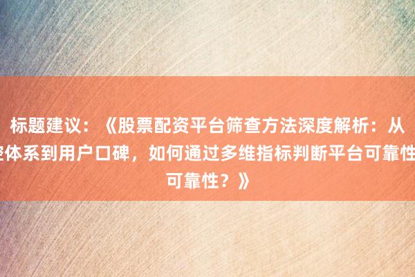 标题建议：《股票配资平台筛查方法深度解析：从风控体系到用户口碑，如何通过多维指标判断平台可靠性？》