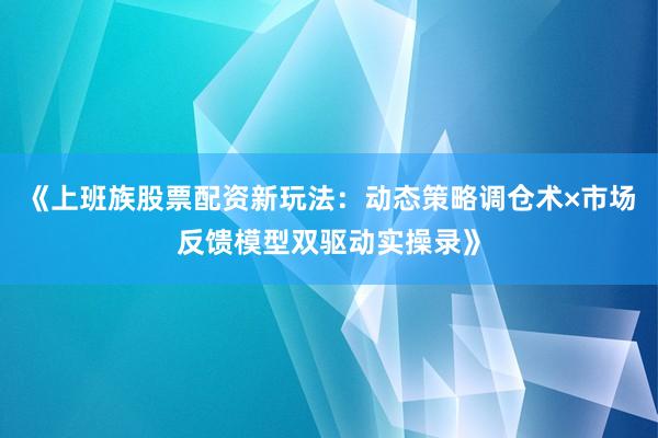 《上班族股票配资新玩法：动态策略调仓术×市场反馈模型双驱动实操录》