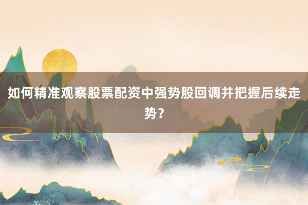如何精准观察股票配资中强势股回调并把握后续走势？