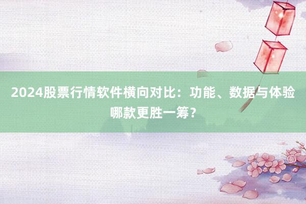 2024股票行情软件横向对比：功能、数据与体验哪款更胜一筹？