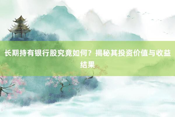 长期持有银行股究竟如何？揭秘其投资价值与收益结果