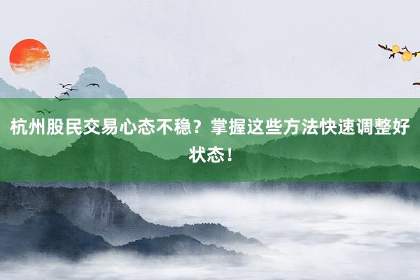 杭州股民交易心态不稳？掌握这些方法快速调整好状态！