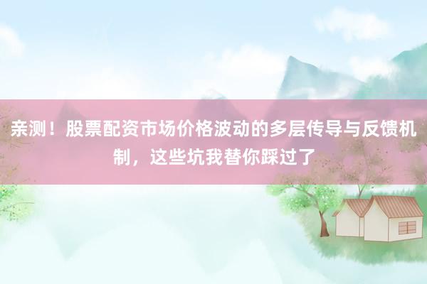 亲测！股票配资市场价格波动的多层传导与反馈机制，这些坑我替你踩过了